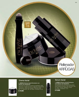 215 
3 
SPF 
15 
2 
2. 82304-9 Crema facial Exclusive con 
Veneno de Serpiente. 
Su fórmula con activos de veneno de serpiente, ácido 
hialurónico e isoflavonas de Iris, relaja las contracciones 
musculares y rellena las arrugas. Protección solar 
SPF 15. Aplicación: día. Uso diario. Contenido: 50 ml 
$ 70.000 
Rellenador 
ARRUGAS DE 
3. 82305-4 Serum facial Exclusive 
con Veneno de Serpiente. 
Complemento de noche de la crema facial. 
Efecto alisante intensivo. Piel más firme y lisa 
en rostro y escote. Aplicación: noche. 
Uso diario. Contenido: 15 ml 
$ 70.000 
1 
Crema facial Serum facial 
 