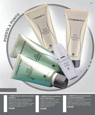 227 
3 
PUNTO 
A PUESTA 2 
5. 82265-8 Gel corporal para busto 
con activos reafirmantes. 
Especialmente formulada para cuidar la piel 
del busto, con CellActive ® Form, 
RelistaseTN, principios activos que aportan 
firmeza, elasticidad y volumen. Aplicación: 
día y/o noche. Uso diario. Contenido: 60 ml 
$ 45.000 
1 
3. 82266-4 Crema corporal con activos 
antiestrías. 
Combate eficazmente la flaccidez cutánea 
evitando la formación de estrías. Estimula la 
circulación de la sangre y favorece la 
elasticidad a los tejidos. Indicada para mujeres 
embarazadas. Aplicación: mañana y noche. 
Uso diario. Contenido: 200 ml 
$ 50.000 
5 
4. 82263-6 Crema corporal con 
activos reafirmantes. 
Tonifica, alisa y refuerza las células 
elásticas de la piel. Fórmula con 
vitaminas y nutrientes que mejoran y 
previenen la salud de la piel. 
Aplicación: día. Uso diario. 
Contenido: 200 ml 
$ 50.000 
4 
Gel para busto 
Reafirmante 
Antiestrías 
 