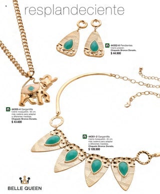 resplandeciente 6 
44352-8 Pendientes 
Cierre presión. 
Chapado Bronce Dorado. 
$ 44.900 
44355-4 Gargantilla 
Cierre mosquetón. 50 cm. 
más cadena para adaptar 
a diferentes medidas. 
Chapado Bronce Dorado. 
$ 43.600 
44351-2 Gargantilla 
Cierre mosquetón. 45 cm. 
más cadena para adaptar 
a diferentes medidas. 
Chapado Bronce Dorado. 
$ 109.900 
 