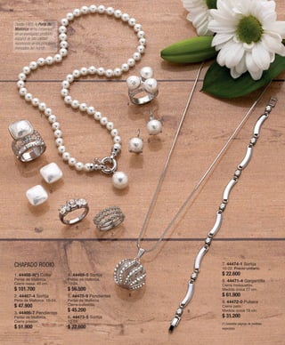 60 
1 
2 
3 
CHAPADO RODIO 
4 
5 
6 
7 
8 
9 
1. 44468-9(*) Collar 
Perlas de Mallorca. 
Cierre reasa. 40 cm. 
$ 101.700 
2. 44467-4 Sortija 
Perla de Mallorca. 10-24. 
$ 47.900 
3. 44466-7 Pendientes 
Perlas de Mallorca. 
Cierre presión. 
$ 51.900 
4. 44469-5 Sortija 
Perlas de Mallorca. 
10-24. 
$ 56.500 
5. 44470-9 Pendientes 
Perlas de Mallorca. 
Cierre ballestilla. 
$ 45.200 
6. 44473-5 Sortija 
10-24. 
$ 22.600 
7. 44474-1 Sortija 
10-22. Precio unitario. 
$ 22.600 
8. 44471-4 Gargantilla 
Cierre mosquetón. 
Medida única 77 cm. 
$ 61.900 
9. 44472-0 Pulsera 
Cierre pato. 
Medida única 19 cm. 
$ 31.200 
(*) Consultar páginas de medidas 
especiales. 
Desde 1985, la Perla de 
Mallorca se ha convertido 
en un prestigioso producto 
español de alta calidad 
reconocido en los principales 
mercados del mundo. 
 