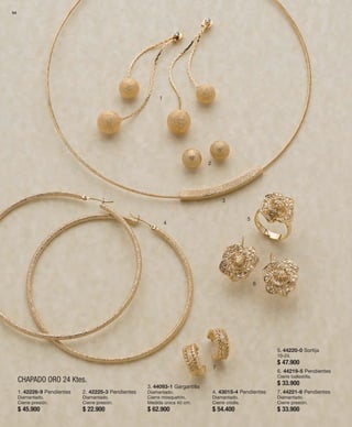 64 
1 
2 
3 
4 
5 
6 
7 
1. 42226-9 Pendientes 
Diamantado. 
Cierre presión. 
$ 45.900 
2. 42225-3 Pendientes 
Diamantado. 
Cierre presión. 
$ 22.900 
3. 44093-1 Gargantilla 
Diamantado. 
Cierre mosquetón. 
Medida única 40 cm. 
$ 62.900 
4. 43015-4 Pendientes 
Diamantado. 
Cierre criolla. 
$ 54.400 
5. 44220-0 Sortija 
10-24. 
$ 47.900 
6. 44219-5 Pendientes 
Cierre ballestilla. 
$ 33.900 
7. 44221-6 Pendientes 
Diamantado. 
Cierre presión. 
$ 33.900 
CHAPADO ORO 24 Ktes. 
 