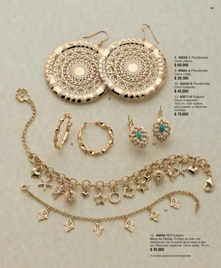 85 
8 
9 10 
11 
12 
8. 42635-1 Pendientes 
Cierre clásico. 
$ 69.900 
9. 49684-4 Pendientes 
Cierre criolla. 
$ 28.300 
10. 43435-6 Pendientes 
Cierre ballestilla. 
$ 45.900 
11. 42671-6 Pulsera 
Cierre mosquetón. 
19,5 cm. más cadena 
para adaptar a diferentes 
medidas. 
$ 79.900 
12. 48939-7(*) Pulsera 
Mano de Fátima. Protege de todo mal 
deteniendo con la palma de la mano todas 
las influencias negativas. Cierre reasa. 18 cm. 
$ 45.900 
(*) Consultar páginas de medidas especiales. 
 