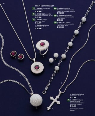 92 
PLATA DE PRIMERA LEY 
1 
2 
1. 55023-9 Pendientes 
Cierre presión. 
$ 36.900 
2. 55022-3(*) Gargantilla 
Nacarado. Cierre reasa. 40 cm. 
$ 67.900 
3. 55024-4 Sortija 
Nacarado. 10-24. 
$ 53.900 
4. 50932-6(*) Cadena 
Cierre reasa. 40 cm. 
$ 39.500 
3 
4 
5 
6 
7 
8 
9 
5. 54989-7 Colgante 
Resina con perlas incrustadas. 
Cadena no incluida en el precio. 
$ 112.900 
6. 54993-8 Pendientes 
Resina con perlas incrustadas. 
Cierre presión. 
$ 50.900 
7. 54917-5(*) Pulsera 
Resina con perlas incrustadas. 
Cierre reasa. 16 cm. 
$ 101.900 
8. 50937-5(*) Cadena 
Cierre reasa. 40 cm. 
$ 47.900 
9. 54999-1 Colgante 
Resina con perlas 
incrustadas. Cadena no 
incluida en el precio. 
$ 53.600 
(*) Consultar páginas de medidas 
especiales. 
 