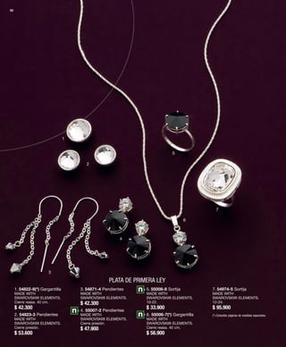 96 
PLATA DE PRIMERA LEY 
1 
2 
3 
4 
5 
6 
7 
1. 54822-8(*) Gargantilla 
MADE WITH 
SWAROVSKI® ELEMENTS. 
Cierre reasa. 40 cm. 
$ 42.300 
2. 54823-3 Pendientes 
MADE WITH 
SWAROVSKI® ELEMENTS. 
Cierre presión. 
$ 53.600 
3. 54871-4 Pendientes 
MADE WITH 
SWAROVSKI® ELEMENTS. 
$ 42.300 
4. 55007-2 Pendientes 
MADE WITH 
SWAROVSKI® ELEMENTS. 
Cierre presión. 
$ 47.900 
5. 55008-8 Sortija 
MADE WITH 
SWAROVSKI® ELEMENTS. 
10-22. 
$ 33.900 
6. 55006-7(*) Gargantilla 
MADE WITH 
SWAROVSKI® ELEMENTS. 
Cierre reasa. 40 cm. 
$ 56.900 
7. 54974-5 Sortija 
MADE WITH 
SWAROVSKI® ELEMENTS. 
12-24. 
$ 95.900 
(*) Consultar páginas de medidas especiales. 
 