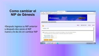 Como cambiar el
NIP de Génesis
•Después ingresa su NIP anterior
y después dos veces el NIP
nuevo y le da clic en cambiar NIP
 