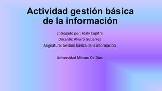 Actividad gestión básica
de la información
Entregado por: Idaly Cupitra
Docente: Alvaro Gutierrez
Asignatura: Gestión básica de la información
Universidad Minuto De Dios
 