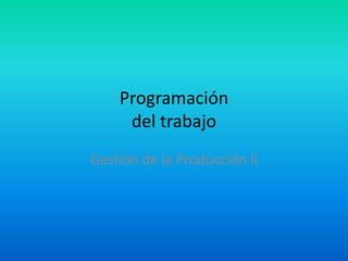 Programación
     del trabajo
Gestión de la Producción II
 