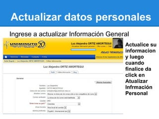 Actualizar datos personales
Ingrese a actualizar Información General
                                      Actualice su
                                      informacion
                                      y luego
                                      cuando
                                      finalice da
                                      click en
                                      Atualizar
                                      Infrmación
                                      Personal
 