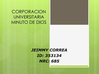 CORPORACION
UNIVERSITARIA
MINUTO DE DIOS
• JEIMMY CORREA
• ID: 353134
• NRC: 685
 
