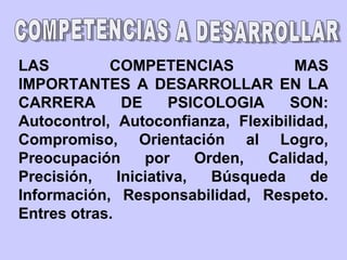 LAS COMPETENCIAS MAS
IMPORTANTES A DESARROLLAR EN LA
CARRERA DE PSICOLOGIA SON:
Autocontrol, Autoconfianza, Flexibilidad,
Compromiso, Orientación al Logro,
Preocupación por Orden, Calidad,
Precisión, Iniciativa, Búsqueda de
Información, Responsabilidad, Respeto.
Entres otras.
 