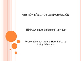 GESTIÓN BÁSICA DE LA INFORMACIÓN
TEMA : Almacenamiento en la Nube
Presentado por : Maria Hernández y
Leidy Sánchez
 