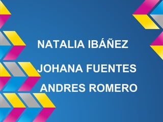 NATALIA IBÁÑEZ
ANDRES ROMERO
JOHANA FUENTES
 