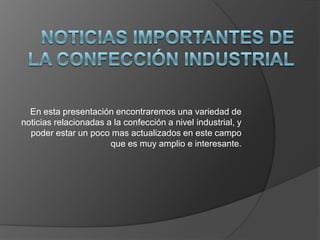 En esta presentación encontraremos una variedad de
noticias relacionadas a la confección a nivel industrial, y
  poder estar un poco mas actualizados en este campo
                       que es muy amplio e interesante.
 