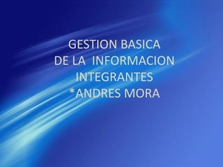 GESTION BASICA
DE LA INFORMACION
INTEGRANTES
*ANDRES MORA
 