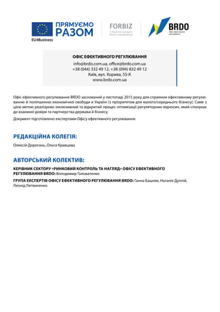 Офіс ефективного регулювання BRDO заснований у листопаді 2015 року для сприяння ефективному регулю-
ванню й поліпшенню економічної свободи в Україні (з пріоритетом для малого/середнього бізнесу). Саме з
цією метою реалізуємо інклюзивний та відкритий процес оптимізації регуляторних відносин, який спонукає
до взаємної довіри та партнерства держави й бізнесу.
Документ підготовлено експертами Офісу ефективного регулювання.
РЕДАКЦІЙНА КОЛЕГІЯ:
Олексій Дорогань, Ольга Кравцова
АВТОРСЬКИЙ КОЛЕКТИВ:
КЕРІВНИК СЕКТОРУ «РИНКОВИЙ КОНТРОЛЬ ТА НАГЛЯД» ОФІСУ ЕФЕКТИВНОГО
РЕГУЛЮВАННЯ BRDO: Володимир Головатенко
ГРУПА ЕКСПЕРТІВ ОФІСУ ЕФЕКТИВНОГО РЕГУЛЮВАННЯ BRDO: Ганна Башняк, Наталія Дуплій,
Леонід Литвиненко
ОФІС ЕФЕКТИВНОГОРЕГУЛЮВАННЯ
info@brdo.com.ua, office@brdo.com.ua
+38 (044) 332 49 12, +38 (094) 832 49 12
Київ, вул. Хорива, 55-К
www.brdo.com.ua
 