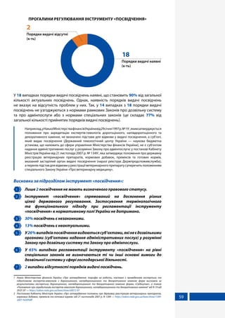 59
ПРОГАЛИНИ РЕГУЛЮВАННЯ ІНСТРУМЕНТУ «ПОСВІДЧЕННЯ»
Порядки видачі наявні
(к-ть)
18
Порядки видачі відсутні
(к-ть)
2
У 18 випадках порядки видачі посвідчень наявні, що становить 90% від загальної
кількості актуальних посвідчень. Однак, наявність порядків видачі посвідчень
не вказує на відсутність проблем у них. Так, у 14 випадках з 18 порядки видачі
посвідчень не узгоджуються з нормами рамкових Законів про дозвільну систему
та про адмінпослуги або з нормами спеціальних законів (це складає 77% від
загальної кількості прийнятих порядків видачі посвідчень).
	 Наприклад,уНаказіМіністерствафінансівУкраїнивід29січня1997р.№191
,якимзатверджується
положення про акредитацію експертів-гемологів дорогоцінного, напівдорогоцінного та
декоративного каміння, не визначені підстави для відмови у видачі посвідчення, а суб’єкт,
який видає посвідчення (Державний гемологічний центр України — наукова бюджетна
установа, що належить до сфери управління Міністерства фінансів України), не є суб'єктом
надання адміністративних послуг у розумінні Закону про адмінпослуги; у постанові Кабінету
Міністрів України від 21 листопада 2007 р. № 13492
, яка затверджує положення про державну
реєстрацію ветеринарних препаратів, кормових добавок, преміксів та готових кормів,
вказаний застарілий орган видачі посвідчення (наразі реєструє Держпродспоживслужба),
аперелікпідставдлявідмовиуреєстраціїветеринарногопрепаратусуперечитьположенням
спеціального Закону України «Про ветеринарну медицину».
Висновки за підрозділом інструмент «посвідчення»:
1 	 Лише 2 посвідчення не мають визначеного правового статусу.
2 	 Інструмент «посвідчення» спрямований на досягнення різних
цілей державного регулювання. Застосування термінологічного
та функціонального підходу при регламентації інструменту
«посвідчення» в нормативному полі України не дотримано.
3 	 30% посвідчень є незаконними.
4 	 13% посвідчень є неактуальними.
5 	 У26%випадківпосвідченнявидаютьсясуб’єктами,якінеєдозвільними
органами (суб’єктами надання адміністративних послуг) у розумінні
Закону про дозвільну систему та Закону про адмінпослуги.
6 	 У 65% випадках регламентації інструменту «посвідчення» на рівні
спеціальних законів не визначаються ті чи інші основні вимоги до
дозвільної системи у сфері господарської діяльності.
7 	 2 випадки відсутності порядків видачі посвідчень.
1	 Наказ Міністерства фінансів України «Про затвердження: тарифів на роботи, пов'язані з проведенням експертизи та
підготовкою експертів-гемологів з дорогоцінного, напівдорогоцінного та декоративного каміння; форм висновків за
результатами експертизи дорогоцінного, напівдорогоцінного та декоративного каміння; форми »Свідоцтва«, а також
»Положення про акредитацію експертів-гемологів дорогоцінного, напівдорогоцінного та декоративного каміння від N 19 від
29.01.97 — https://zakon.rada.gov.ua/laws/show/z0072-97
2	 Постанова Кабінету Міністрів України «Про затвердження положень про державну реєстрацію ветеринарних препаратів,
кормових добавок, преміксів та готових кормів» від 21 листопада 2007 р. N 1349 — https://zakon.rada.gov.ua/laws/show/1349-
2007-%D0%BF
 