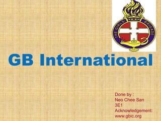 GB International
           Done by :
           Neo Chee San
           3E1
           Acknowledgement:
           www.gbic.org
 