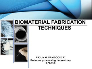 ARJUN G NAMBOODIRI Polymer processing Laboratory 4/6/10 BIOMATERIAL FABRICATION   TECHNIQUES 