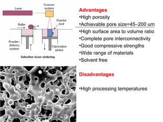 Advantages High porosity Achievable pore size=45–200 um High surface area to volume ratio Complete pore interconnectivity Good compressive strengths Wide range of materials Solvent free Disadvantages High processing temperatures 