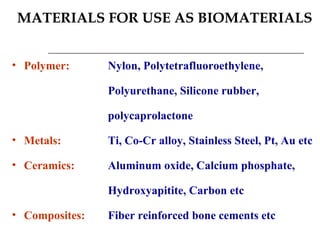 MATERIALS FOR USE AS BIOMATERIALS   Polymer: Nylon, Polytetrafluoroethylene,  Polyurethane, Silicone rubber,  polycaprolactone Metals: Ti, Co-Cr alloy, Stainless Steel, Pt, Au etc Ceramics: Aluminum oxide, Calcium phosphate,  Hydroxyapitite, Carbon etc Composites: Fiber reinforced bone cements etc 