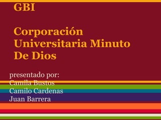 GBI
Corporación
Universitaria Minuto
De Dios
presentado por:
Camila Bustos
Camilo Cardenas
Juan Barrera
 