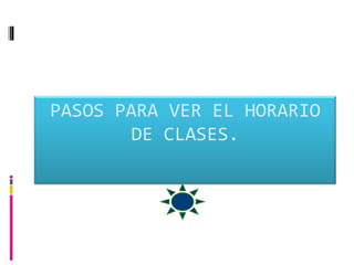 PASOS PARA VER EL HORARIO
        DE CLASES.
 