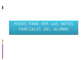 PASOS PARA VER LAS NOTAS
  PARCIALES DEL ALUMNO
 