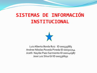 SISTEMAS DE INFORMACIÓN
     INSTITUCIONAL



      Luis Alberto Borda Ruiz ID 000335683
   Andree Nikolas Poveda Pineda ID 000311744
   Jiceth Nayibe Paez Sarmiento ID 000140987
          Jose Luis Silva Gil ID 000336692
 