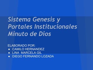Sistema Genesis y
Portales Institucionales
Minuto de Dios
ELABORADO POR:
● CAMILO HERNANDEZ
● LINA MARCELA GIL
● DIEGO FERNANDO LOZADA
 