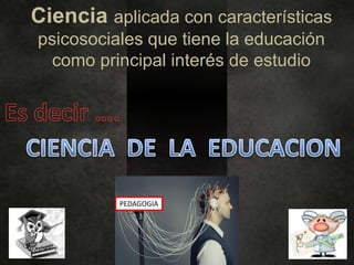 Ciencia aplicada con características
psicosociales que tiene la educación
  como principal interés de estudio




          PEDAGOGIA
 