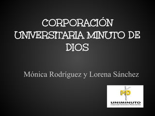 CORPORACIÓN
UNIVERSITARIA MINUTO DE
DIOS
Mónica Rodríguez y Lorena Sánchez
 