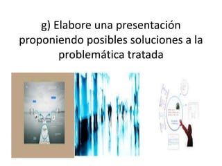 g) Elabore una presentación
proponiendo posibles soluciones a la
problemática tratada
 