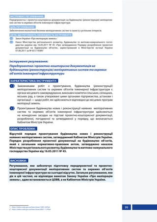 99
ІНСТРУМЕНТ РЕГУЛЮВАННЯ:
Передпроектна і проектно-кошторисна документація на будівництво (реконструкцію) меліоратив-
них систем та окремих об’єктів інженерної інфраструктури.
ЦІЛЬ РЕГУЛЮВАННЯ:
Забезпечення екологічної безпеки меліоративних систем та захисту суспільних інтересів.
АКТИ, ЩО РЕГУЛЮЮТЬ НЕОБХІДНІСТЬ ІНСТРУМЕНТУ:
1 	 Закон України «Про меліорацію земель».1
2 	 Наказ Міністерства регіонального розвитку, будівництва та житлово-комунального госпо-
дарства україни від 16.05.2011 № 45 «Про затвердження Порядку розроблення проектної
документації на будівництво об’єктів», зареєстрований в Міністерстві юстиції України
01.06.2011 за № 651/19389.2
Інструмент регулювання:
Передпроектна і проектно-кошторисна документація на
будівництво (реконструкцію) меліоративних систем та окремих
об’єктів інженерної інфраструктури
ХАРАКТЕРИСТИКА ІНСТРУМЕНТУ:
1 	Замовниками робіт з проектування, будівництва (реконструкції)
меліоративних систем та окремих об’єктів інженерної інфраструктури є
органи місцевого самоврядування, виконавчі комітети сільських, селищних,
міських рад, а також утворювані цими органами підприємства, установи і
організації — щодо робіт, які здійснюються відповідно до місцевих програм
меліорації земель.
2 	 Проектування будівництва нових і реконструкції наявних меліоративних
систем та окремих об’єктів інженерної інфраструктури здійснюється
на конкурсних засадах на підставі проектно-кошторисної документації,
розробленої, погодженої та затвердженої у порядку, що визначається
Кабінетом Міністрів України.
ОПИС ПРОБЛЕМИ:
Відсутній порядок проектування будівництва нових і реконструкції
наявних меліоративних систем, затверджений Кабінетом Міністрів України.
Порядок розроблення проектної документації на будівництво об’єктів,
який є загальним нормативно-правовим актом, затверджено наказом
Міністерстварегіональногорозвитку,будівництватажитлово-комунального
господарства України від 16.05.2011 № 45.
ВИСНОВКИ:
Регулювання, яке забезпечує підготовку передпроектної та проектно-
кошторисної документації меліоративних систем та окремих об’єктів
інженерної інфраструктури на сьогодні відсутнє. Загальне регулювання, яке
діє в цій частині, не відповідає вимогам Закону України «Про меліорацію
земель», адже встановлюється ЦОВВ, а не Кабінетом Міністрів України.
1	 https://zakon.rada.gov.ua/laws/show/1389-14#Text
2	 https://zakon.rada.gov.ua/laws/show/z0651-11#Text
 