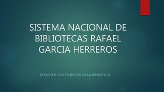 SISTEMA NACIONAL DE
BIBLIOTECAS RAFAEL
GARCIA HERREROS
RECURSOS ELECTRONICOS DE LA BIBLIOTECA
 