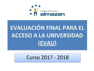 EVALUACIÓN FINAL PARA EL
ACCESO A LA UNIVERSIDAD
(EVAU)
Curso 2017 - 2018
 