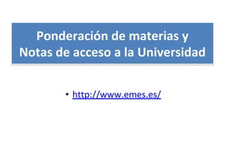 • http://www.emes.es/
Ponderación de materias y
Notas de acceso a la Universidad
 