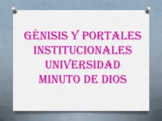 Génisis y portales
institucionales
universidad
minuto de dios
 