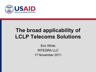 The broad applicability of
LCLP Telecoms Solutions
           Eric White
         INTEGRA LLC
       17 November 2011
 