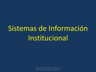 Sistemas de Información
      Institucional


       Elaborado por: Jhon Rojas - Diego Rosas
         (GBI- 1er Semestre Tec informatica)
 