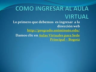 Lo primero que debemos es ingresar a la
                          dirección web
        http://pregrado.uniminuto.edu/
 Damos clic en Aulas Virtuales para Sede
                      Principal – Bogotá
 
