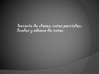 horario de clases, notas parciales,
finales y sábana de notas.
 