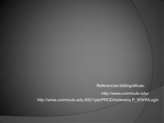 Referencias bibliográficas:
                              -http://www.uniminuto.edu/
http://wiwa.uniminuto.edu:8501/pls/PROD/twbkwbis.P_WWWLogin
 