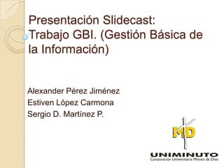 Presentación Slidecast:
Trabajo GBI. (Gestión Básica de
la Información)


Alexander Pérez Jiménez
Estiven López Carmona
Sergio D. Martínez P.
 