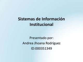 Sistemas de Información
Institucional
Presentado por:
Andrea Jhoana Rodríguez
ID:000351349
 