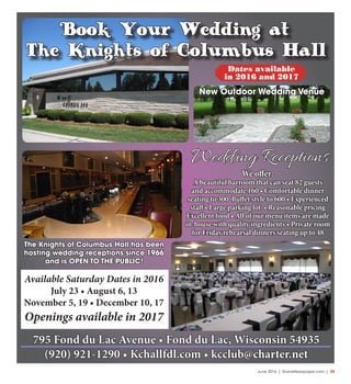 June 2016 | SceneNewspaper.com | 35
Available Saturday Dates in 2016
July 23 • August 6, 13
November 5, 19 • December 10, 17
Openings available in 2017
795 Fond du Lac Avenue • Fond du Lac, Wisconsin 54935
(920) 921-1290 • Kchallfdl.com • kcclub@charter.net
The Knights of Columbus Hall has been
hosting wedding receptions since 1966
and is OPEN TO THE PUBLIC!
Book Your Wedding at
The Knights of Columbus Hall
We offer:
A beautiful barroom that can seat 82 guests
and accommodate 160 • Comfortable dinner
seating to 300 Buffet style to 600 • Experienced
staff • Large parking lot • Reasonable pricing
Excellent food • All of our menu items are made
in-house with quality ingredients • Private room
for Friday rehearsal dinners seating up to 48
Wedding Receptions
New Outdoor Wedding Venue
Dates available
in 2016 and 2017
 