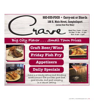 June 2016 | SceneNewspaper.com | 43
Big City Flavor . . . .Small Town Prices
Craft Beer/Wine
Friday Fish Fry
Appetizers
Daily Specials
920-533-FOOD • Carry-out or Dine-In
128 E. Main Street, Campbellsport
(across from True Value)
Wed-Thu: 3 pm - 11 pm
Fri-Sat: 11 am - 11 pm
Sun: 9 am - 3 pm
Crave is a trendy eating and drinking
establishment that provides good food,
good drinks, and good company
in a casual setting.
Crave Visitor 16.qxp_Layout 1 4/25/16 12:22 PM Page 1
 