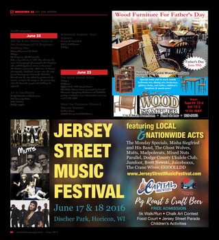44  |  SceneNewspaper.com  | June 2016
CALENDAR // THE BIG EVENTS
FREE ADMISSION
5k Walk/Run • Chalk Art Contest
Food Court • Jersey Street Parade
Children’s Activities
www.JerseyStreetMusicFestival.com
Pig Roast & Craft Beer
JERSEY
STREET
MUSIC
FESTIVAL
June 17 & 18 2016
Discher Park, Horicon, WI
&featuring LOCAL
NATIONWIDE ACTS
The Monday Specials, Misha Siegfried
and His Band, The Ghost Wolves,
Mutts, Madpolecats, Mixed Nuts
Parallel, Dodge County Ukulele Club,
Jamfoot, Brett Newski, Juiceboxxx,
The Crane Wives, GGOOLLDD
Hours:
Tues-Fri 10-4
Sat 10-2
or by appt.
Special order and in stock Amish
bedroom sets, dining sets, bookcases,
gliders, desks, end tables, children’s
furniture & much more!
116 S. Main Downtown • Fond du Lac • 926-9663
Wood Furniture For Father’s Day
Handcrafted Solid Wood Furniture
Father’s Day
June 19th
food, drinks, trophies and lots of family fun!
For those just visiting, you are encouraged to
bring your whole family out for the event. $5
registration fee
www.fdl.net/optimist
June 22
Get Up & Go History Tours: In
the Footsteps of T.P. Bingham –
Walking Tour
History Museum at the Castle
6:00 pm
$7.00 / person, $5.00 / member
Take a trip with me to 1860. We will trace the
route of stereograph photographer T.P. Bingham
who walked Appleton’s streets to document
this frontier community. With over 30 known
photographs, Bingham’s images cover the city’s
pivotal development during the Civil War.
We will visit the sites where he positioned the
camera, compare the images to the present-day,
and talk about the people and buildings he
captured.
Art in the Prairie
Gottfried Prairie and Arboretum
400 University Drive
9:30-11:30am
$20 for supplies
Our 4 week nature inspired art camp for youth
ages 8-12. Each week kids explore different parts
of the Gottfried while using nature to inspire
art, crafts and fun. Guest artists offer a variety
of techniques and vision. Sessions are weather
permitting and pre-registration is required. Meet
at the Gottfried Prairie and Arboretum Shelter. 
Buttermilk Festival - Dorf
Kapelle
Buttermilk Creek Park
700 S. Park Avenue
6:00 pm. 
Under the leadership of Ernie Broenimann,
the 15-piece Dorf Kapelle returns for its
20th Festival show, featuring vocals by Abby
Broenimann and members of the band. Enjoy
the music of Germany, Austria, Czech Republic
and Switzerland, plus lots of fun and audience
participation. Pre-show entertainment at 6 p.m. 
June 23
The White Dinner Event
6:00 p.m.
$25/person
Pfiffner Park, 1100 Crosby Avenue
The White Dinner Event presented by Central
Wisconsin Symphony Orchestra and CREATE
portage county For more information: cwso.org
or 715-345-7726
Meet the Producer Dinner-3
Sheeps Brewery
LaClare Farms
W2994 County Road HH Malone
 