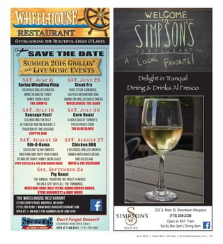 June 2016  |  Green Bay • De Pere  |  SceneNewspaper.com  |  41
Delight in Tranquil
Dining & Drinks Al Fresco
SINCE 1932
222 S. Main St. Downtown Waupaca
(715) 258-2330
Open at: M-F 11am
Sa-Su Bar 3pm | Dining 4pm
The Wheelhouse Restaurant
E1209 County Road, Waupaca, WI 54981
(715) 258-8289 | www.wheelhouserestaurant.com
OPEN at 11 AM Daily for Summer (as of June 4th)
SAT. June 11
Spring WingDing Fling
Delicious Grilled Chicken
Wings in BBQ or Tangy,
Honey Dijon Sauce.
THE JIMMYS
Huge Steak Sandwich,
Sauteed Mushrooms and
Onions on grilled Garlic Bread
WHEELHOUSE THE BAND
SAT. June 25
Steak Fry
SAT. July 30
Corn Roast
A Boatload of Turner`s
fresh picked Corn
THE BLUE OLIVES
SAT. August 27
Chicken BBQ
Sat. September 24
Pig Roast
The annual tradition, we roast a whole
pig on a spit with all the trimmings.
WESTSIDE ANDY, BILLY FLYNN, BARRELHOUSE CHUCK,
STEVE DOUGHERTY & DAVE WOOD
SAT. July 16
Sausage Fest!
Celebrating the Best
of Chicago and Milwaukee`s
Tradition of Fine Sausage
COPPER BOX
SAT. August 13
Rib-O-Rama
Succulent slow-smoked
BBQ Pork Ribs with your choice
of BBQ or Tangy, Honey Dijon Sauce
PUPY COSTELLO & THE NEW HIRAM KINGS
A Delicious Grilled Chicken
Dinner with Baked Beans
and Coleslaw
WIFEE & THE HUZZBAND
Overlooking the Beautiful Chain O’Lakes
Summer 2016 Grillin'
] Live Music Events
Don’t Forget Dessert!
Scoopers now open daily.
Open at 11am daily. (715) 258-6061
SAVE THE DATE
 