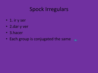 Spock Irregulars1. ir y ser2.dar y ver3.hacerEach group is conjugated the same
