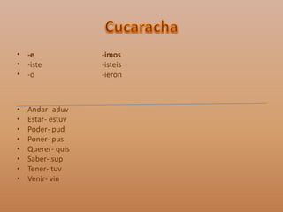 Cucaracha-e			-imos-iste			-isteis-o			-ieronAndar- aduvEstar- estuvPoder- pudPoner- pusQuerer- quisSaber- supTener- tuvVenir- vin